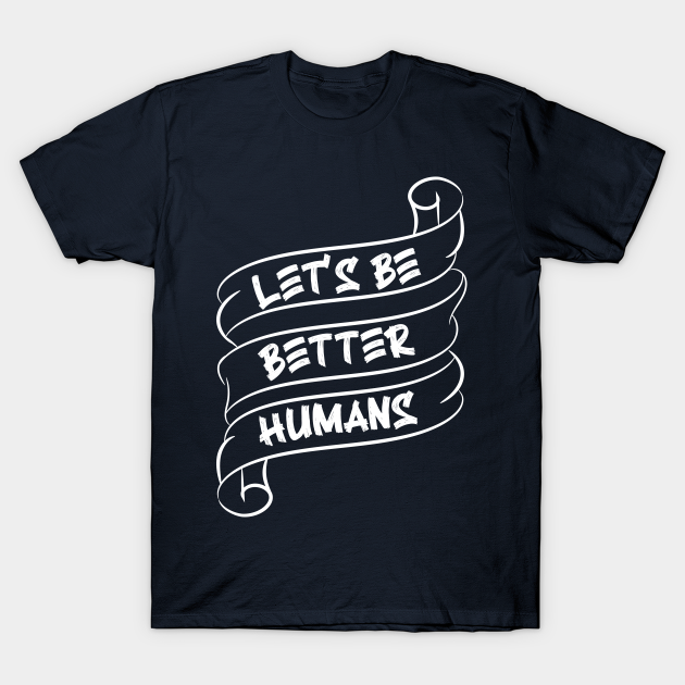 Let’s be better humans v4 - Lets Be Better Humans - T-Shirt | TeePublic